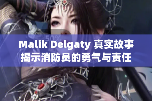 Malik Delgaty 真实故事揭示消防员的勇气与责任