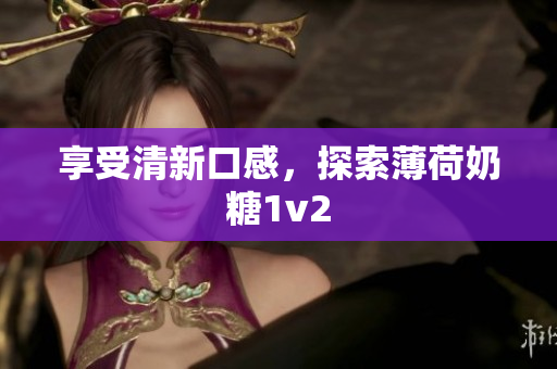 享受清新口感，探索薄荷奶糖1v2