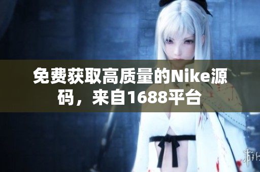 免费获取高质量的Nike源码，来自1688平台