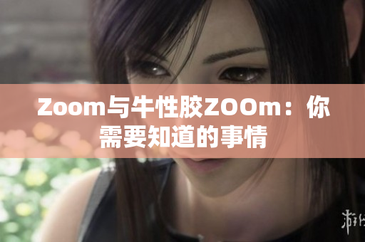 Zoom与牛性胶ZOOm：你需要知道的事情