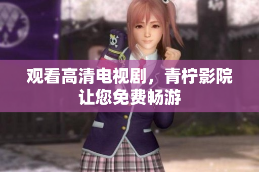 观看高清电视剧，青柠影院让您免费畅游