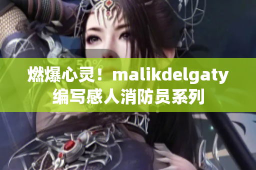 燃爆心灵！malikdelgaty编写感人消防员系列