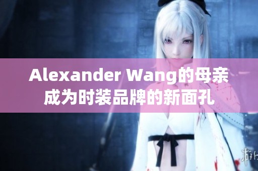 Alexander Wang的母亲成为时装品牌的新面孔