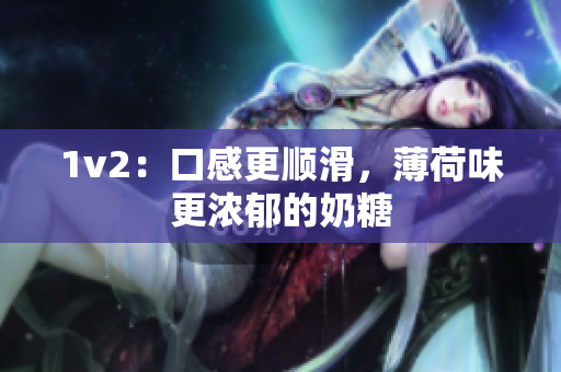 1v2：口感更顺滑，薄荷味更浓郁的奶糖