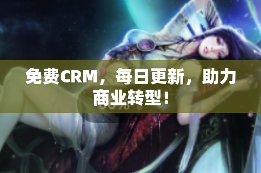 免费CRM，每日更新，助力商业转型！