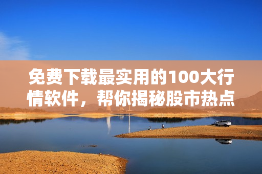 免费下载最实用的100大行情软件，帮你揭秘股市热点！