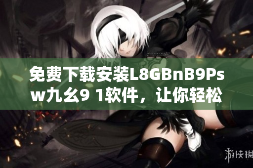 免费下载安装L8GBnB9Psw九幺9 1软件，让你轻松上手