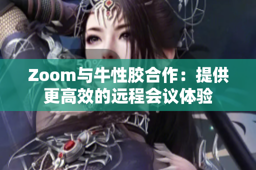 Zoom与牛性胶合作：提供更高效的远程会议体验