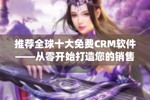 推荐全球十大免费CRM软件——从零开始打造您的销售管理系统！
