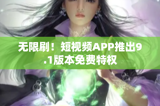 无限刷！短视频APP推出9.1版本免费特权