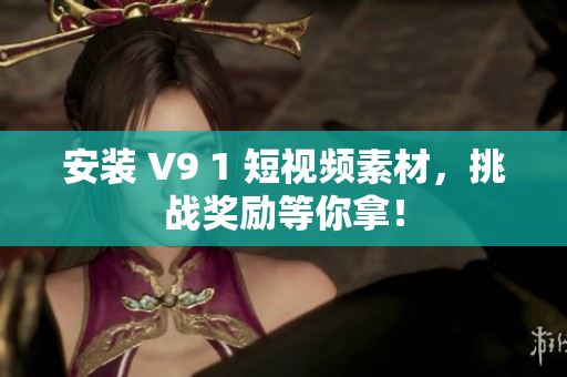 安装 V9 1 短视频素材，挑战奖励等你拿！