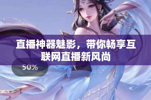 直播神器魅影，带你畅享互联网直播新风尚