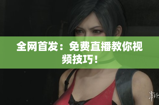 全网首发：免费直播教你视频技巧！