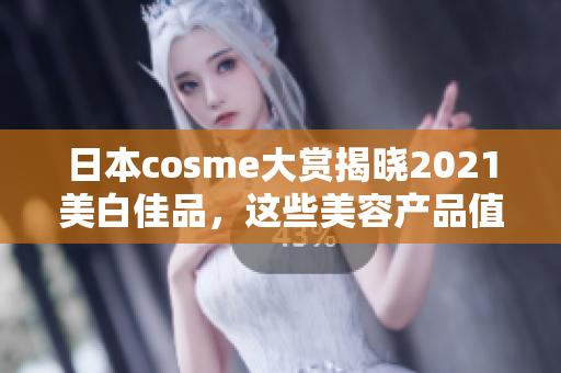 日本cosme大赏揭晓2021美白佳品，这些美容产品值得一试！