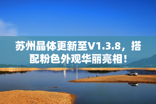 苏州晶体更新至V1.3.8，搭配粉色外观华丽亮相！