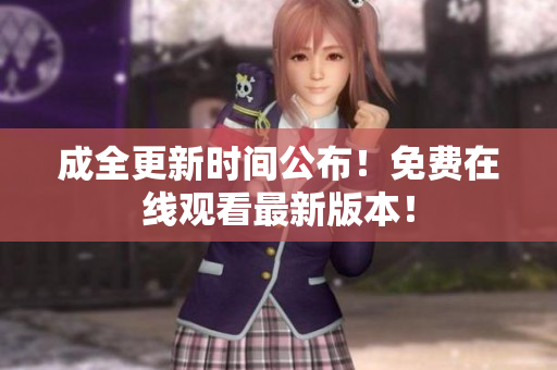 成全更新时间公布！免费在线观看最新版本！