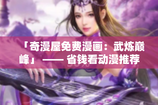 「奇漫屋免费漫画：武炼巅峰」 —— 省钱看动漫推荐
