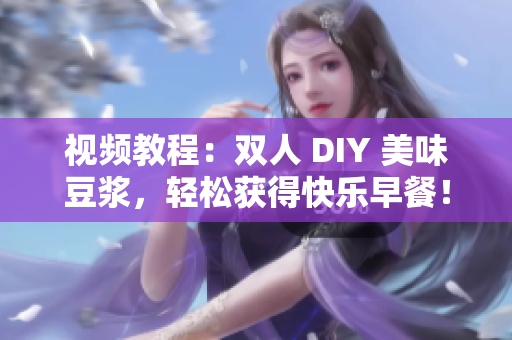 视频教程：双人 DIY 美味豆浆，轻松获得快乐早餐！