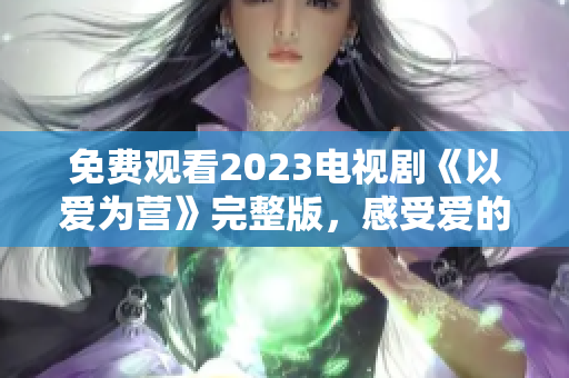 免费观看2023电视剧《以爱为营》完整版，感受爱的力量！