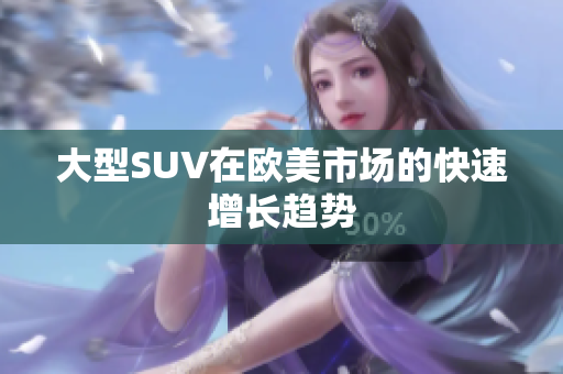 大型SUV在欧美市场的快速增长趋势