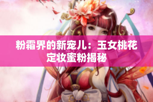 粉霜界的新宠儿：玉女桃花定妆蜜粉揭秘