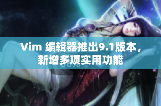 Vim 编辑器推出9.1版本，新增多项实用功能