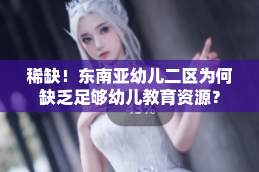 稀缺！东南亚幼儿二区为何缺乏足够幼儿教育资源？