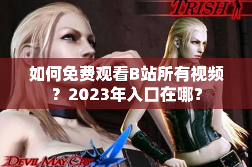 如何免费观看B站所有视频？2023年入口在哪？