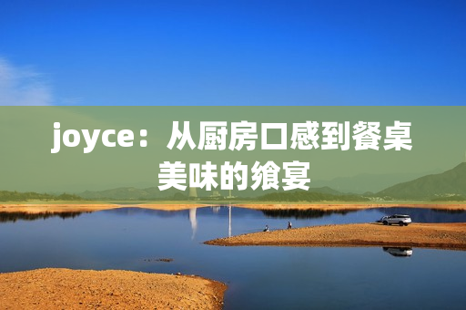 joyce：从厨房口感到餐桌美味的飨宴