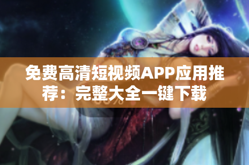 免费高清短视频APP应用推荐：完整大全一键下载