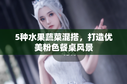 5种水果蔬菜混搭，打造优美粉色餐桌风景