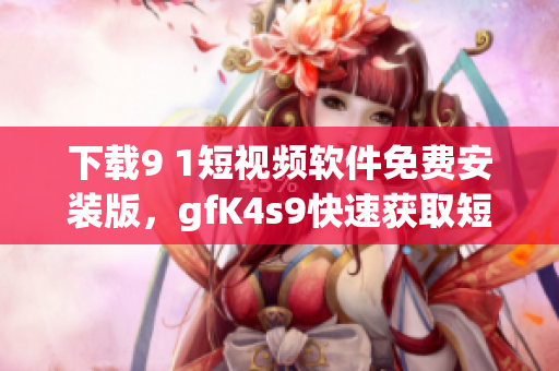 下载9 1短视频软件免费安装版，gfK4s9快速获取短视频！