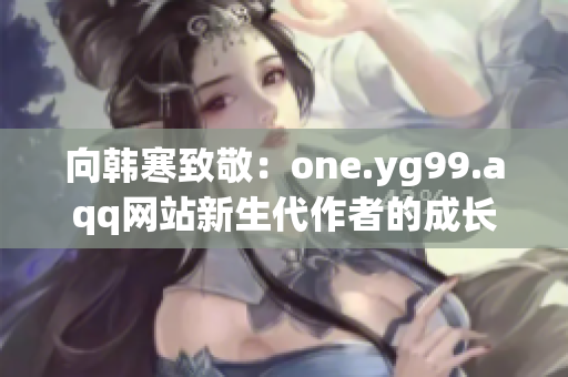 向韩寒致敬：one.yg99.aqq网站新生代作者的成长之路