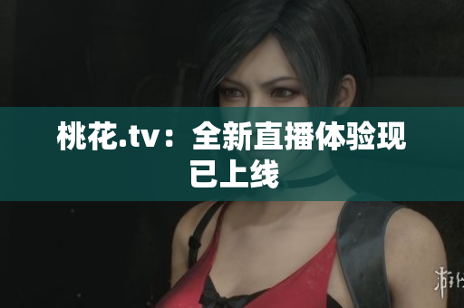桃花.tv：全新直播体验现已上线