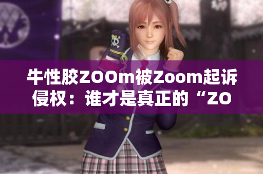 牛性胶ZOOm被Zoom起诉侵权：谁才是真正的“ZOOM”？