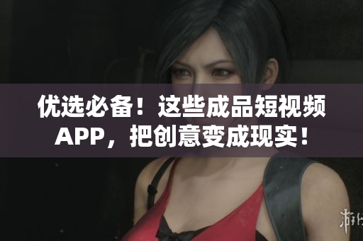 优选必备！这些成品短视频APP，把创意变成现实！