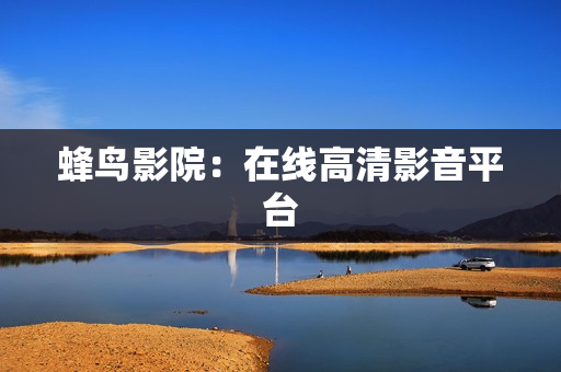 蜂鸟影院：在线高清影音平台