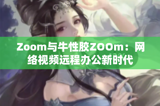 Zoom与牛性胶ZOOm：网络视频远程办公新时代
