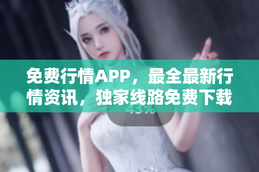 免费行情APP，最全最新行情资讯，独家线路免费下载！