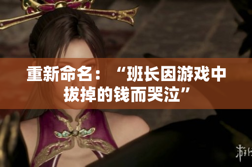 重新命名：“班长因游戏中拔掉的钱而哭泣”