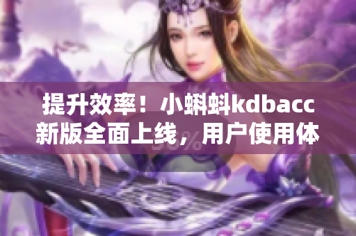 提升效率！小蝌蚪kdbacc新版全面上线，用户使用体验升级