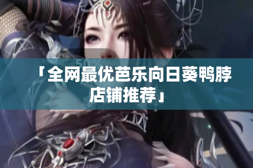 「全网最优芭乐向日葵鸭脖店铺推荐」