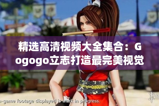 精选高清视频大全集合：Gogogo立志打造最完美视觉享受