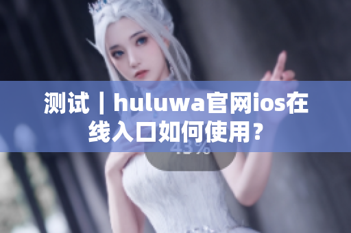 测试｜huluwa官网ios在线入口如何使用？