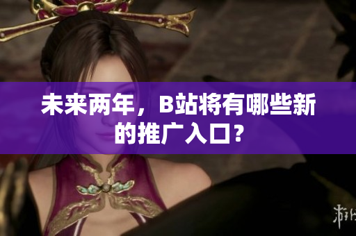 未来两年，B站将有哪些新的推广入口？