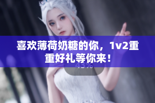 喜欢薄荷奶糖的你，1v2重重好礼等你来！