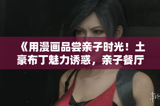 《用漫画品尝亲子时光！土豪布丁魅力诱惑，亲子餐厅邀您体验》