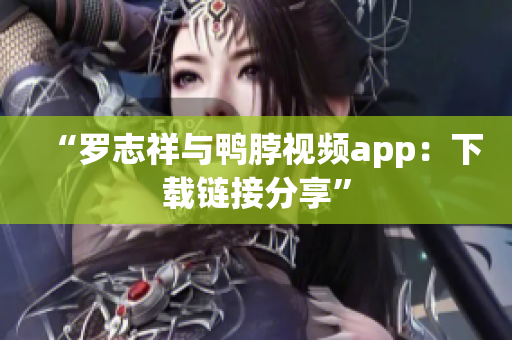 “罗志祥与鸭脖视频app：下载链接分享”