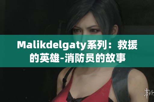 Malikdelgaty系列：救援的英雄-消防员的故事