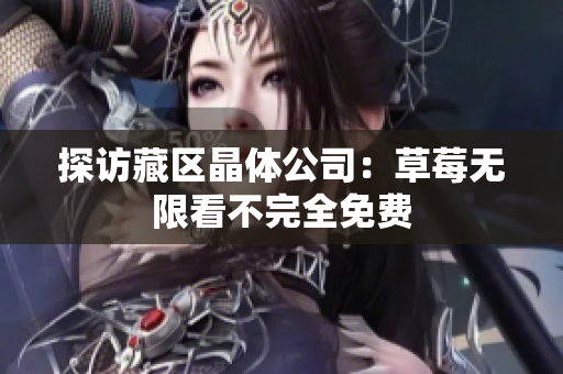 探访藏区晶体公司：草莓无限看不完全免费